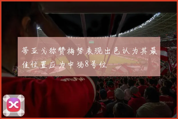 蒂亚戈称赞梅努表现出色认为其最佳位置应为中场8号位