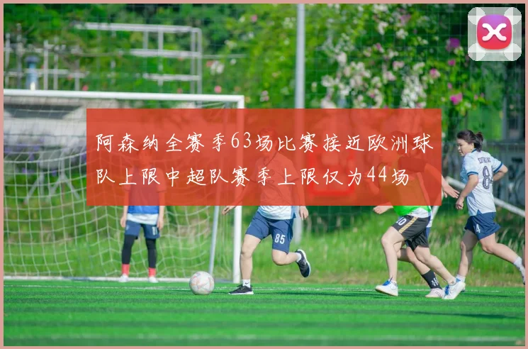 阿森纳全赛季63场比赛接近欧洲球队上限中超队赛季上限仅为44场