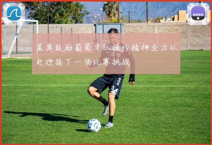 莱奥鼓励葡萄牙队振作精神全力以赴迎接下一场比赛挑战