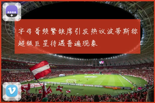 字母哥频繁缺席引发热议波蒂斯称超级巨星待遇普遍现象