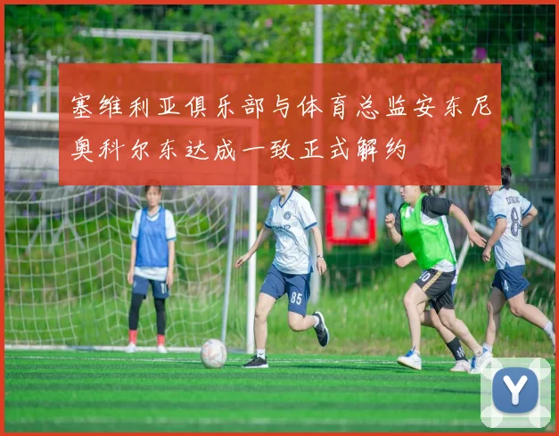 塞维利亚俱乐部与体育总监安东尼奥科尔东达成一致正式解约
