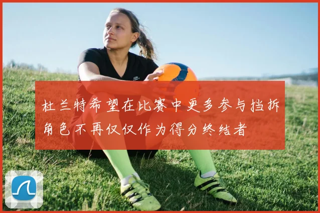 杜兰特希望在比赛中更多参与挡拆角色不再仅仅作为得分终结者