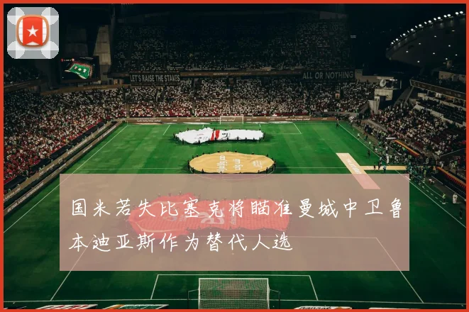 国米若失比塞克将瞄准曼城中卫鲁本迪亚斯作为替代人选