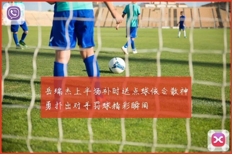 岳瑞杰上半场补时送点球依合散神勇扑出对手罚球精彩瞬间