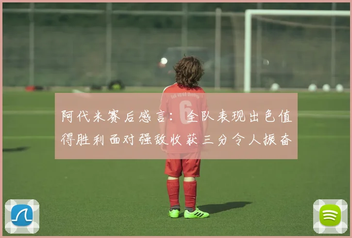 阿代米赛后感言：全队表现出色值得胜利面对强敌收获三分令人振奋