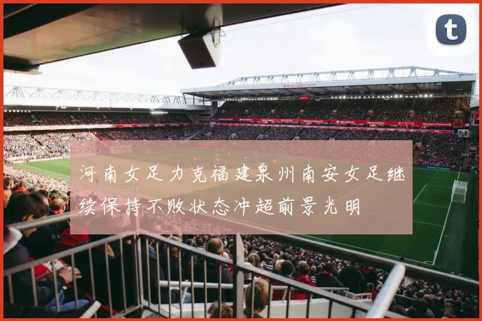 河南女足力克福建泉州南安女足继续保持不败状态冲超前景光明