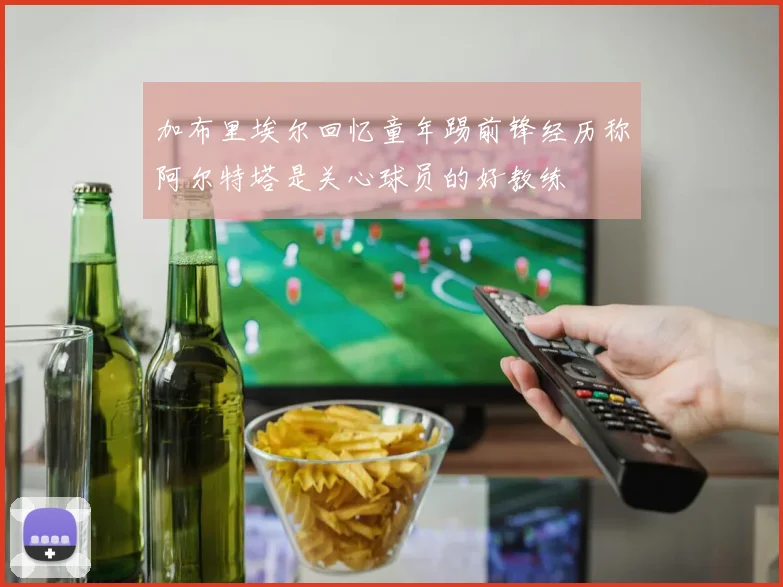 加布里埃尔回忆童年踢前锋经历称阿尔特塔是关心球员的好教练
