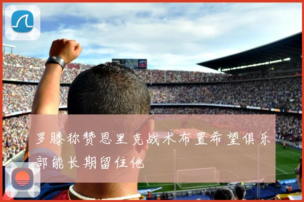 罗滕称赞恩里克战术布置希望俱乐部能长期留住他