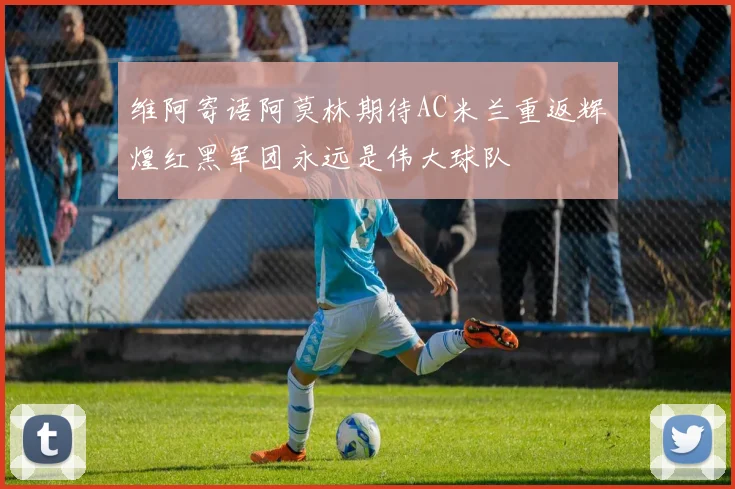 维阿寄语阿莫林期待AC米兰重返辉煌红黑军团永远是伟大球队