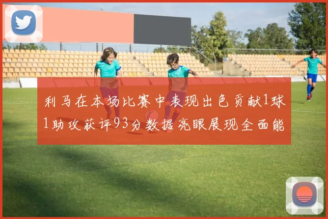 利马在本场比赛中表现出色贡献1球1助攻获评93分数据亮眼展现全面能力