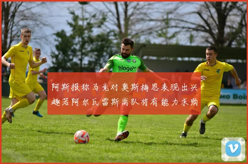 阿斯报称马竞对奥斯梅恩表现出兴趣若阿尔瓦雷斯离队将有能力求购