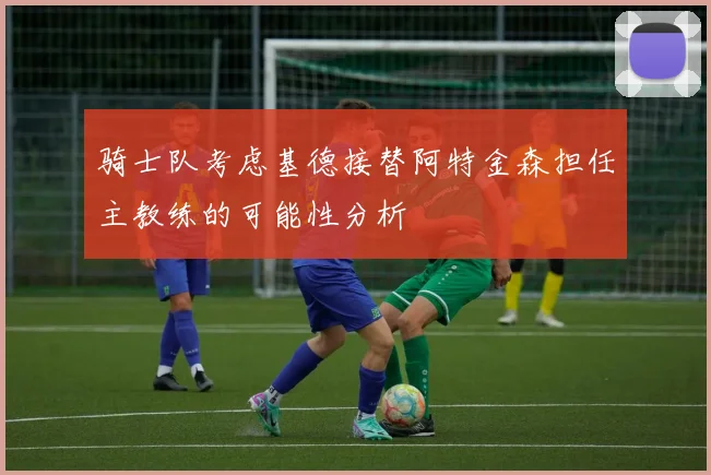 骑士队考虑基德接替阿特金森担任主教练的可能性分析