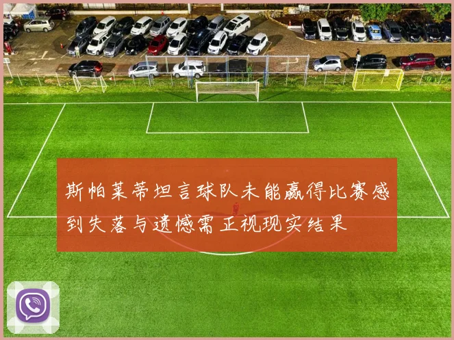 斯帕莱蒂坦言球队未能赢得比赛感到失落与遗憾需正视现实结果
