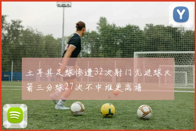 土耳其足球惨遭32次射门无进球火箭三分球27次不中谁更离谱